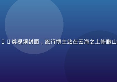 桃红视频旅行Vlog类视频封面，旅行博主站在云海之上俯瞰山川，画面壮阔震撼